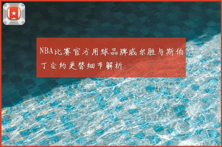 NBA比赛官方用球品牌威尔胜与斯伯丁合约更替细节解析