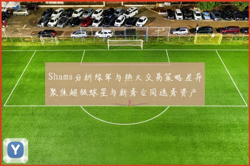 Shams分析绿军与热火交易策略差异聚焦超级球星与新秀合同选秀资产