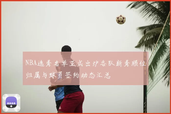 NBA选秀名单正式出炉各队新秀顺位归属与球员签约动态汇总