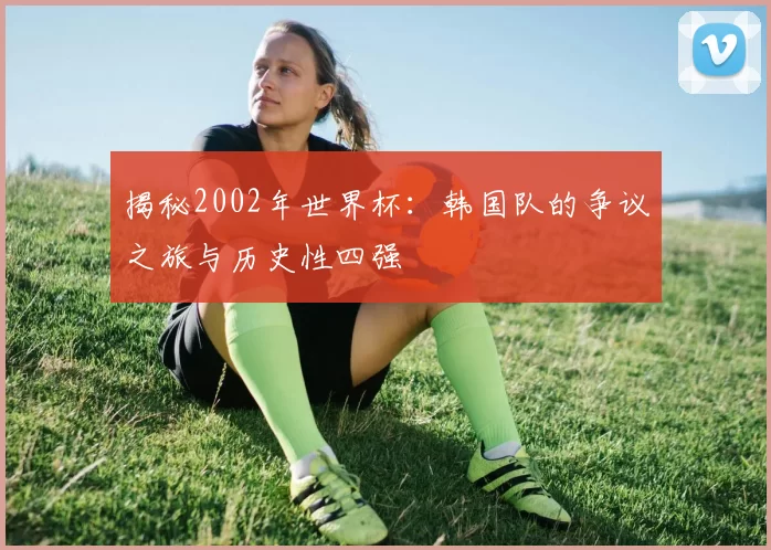 揭秘2002年世界杯:韩国队的争议之旅与历史性四强