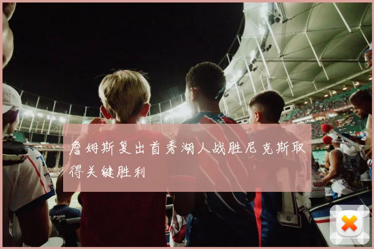 詹姆斯复出首秀湖人战胜尼克斯取得关键胜利