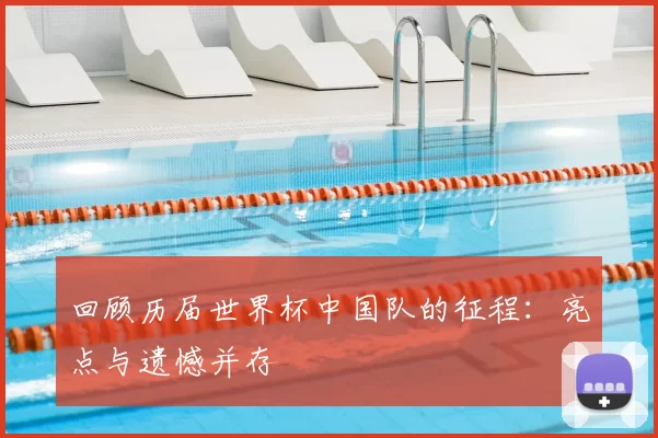 回顾历届世界杯中国队的征程:亮点与遗憾并存