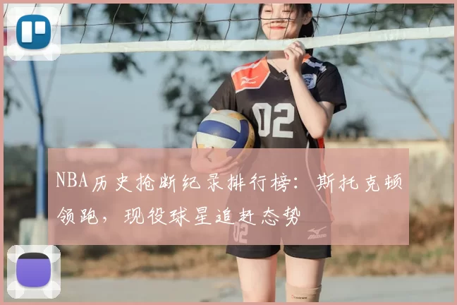 NBA历史抢断纪录排行榜:斯托克顿领跑,现役球星追赶态势