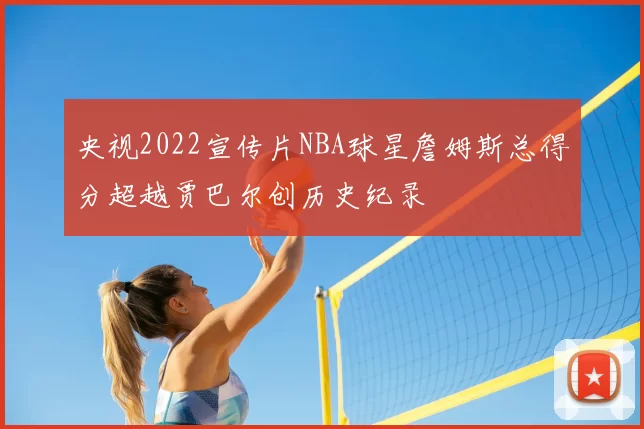 央视2022宣传片NBA球星詹姆斯总得分超越贾巴尔创历史纪录