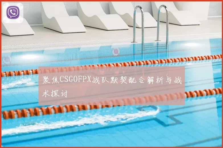 聚焦CSGOFPX战队默契配合解析与战术探讨