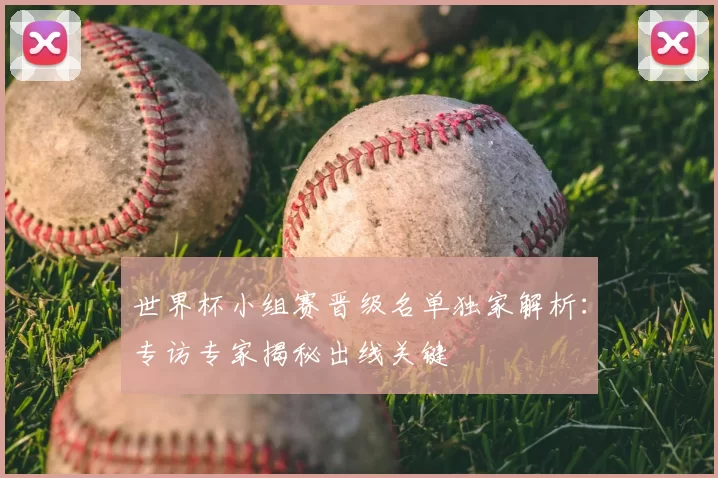 世界杯小组赛晋级名单独家解析:专访专家揭秘出线关键