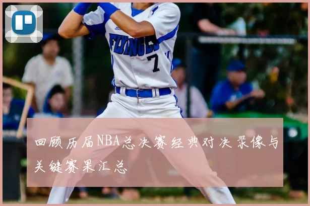 回顾历届NBA总决赛经典对决录像与关键赛果汇总