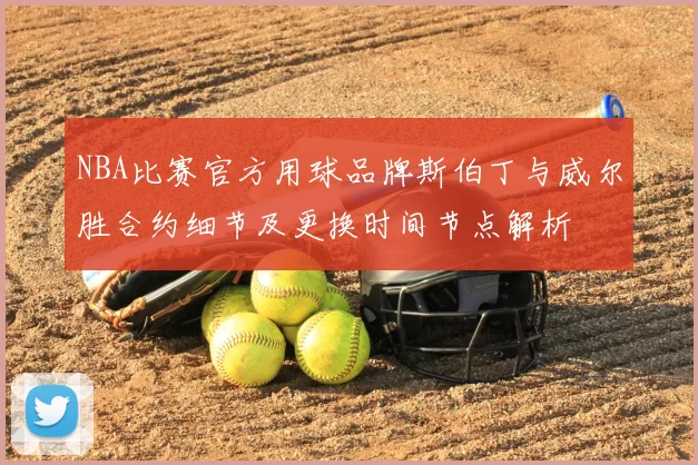 NBA比赛官方用球品牌斯伯丁与威尔胜合约细节及更换时间节点解析