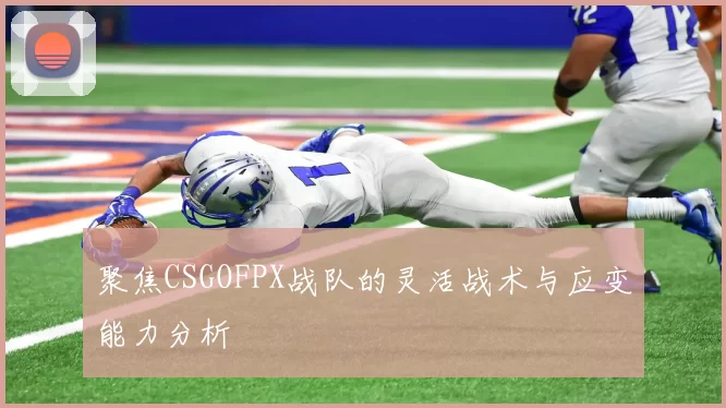 聚焦CSGOFPX战队的灵活战术与应变能力分析