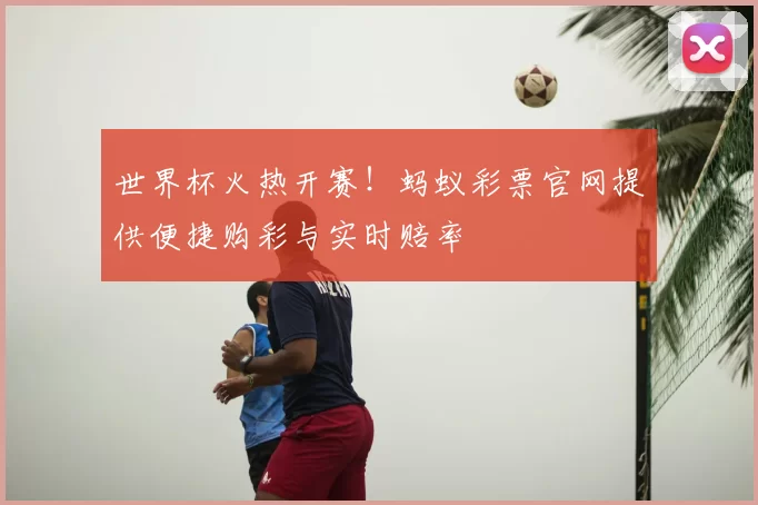 世界杯火热开赛!蚂蚁彩票官网提供便捷购彩与实时赔率