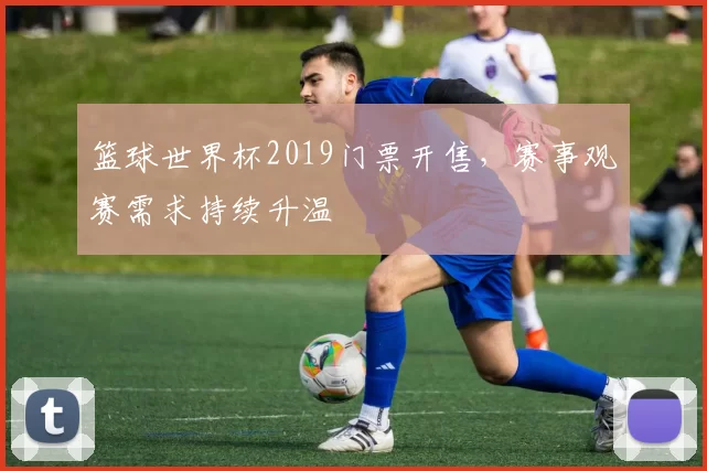篮球世界杯2019门票开售,赛事观赛需求持续升温