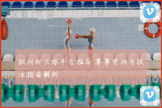 欧洲杯买球平台推荐 赛事资讯与投注指南解析