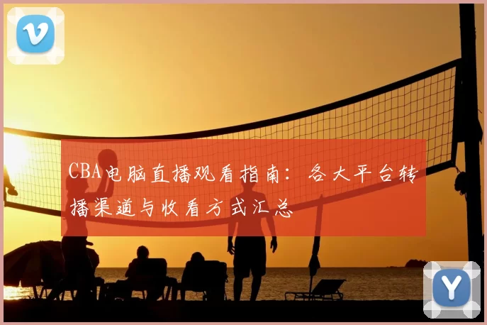 CBA电脑直播观看指南:各大平台转播渠道与收看方式汇总