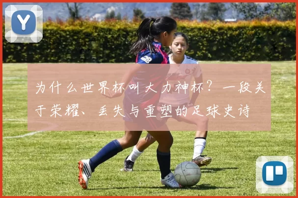 为什么世界杯叫大力神杯？一段关于荣耀、丢失与重塑的足球史诗
