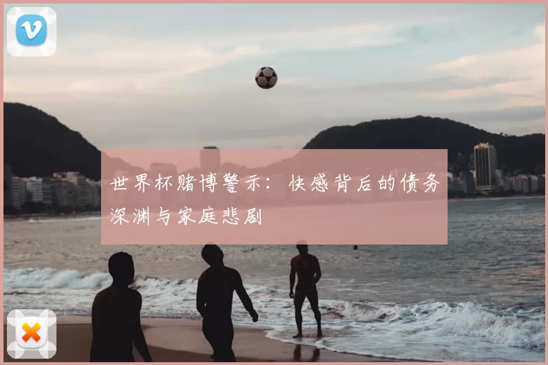 世界杯赌博警示：快感背后的债务深渊与家庭悲剧