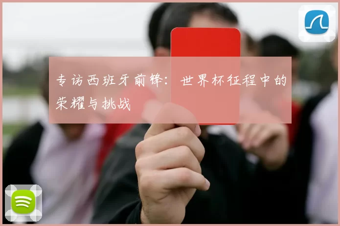 专访西班牙前锋:世界杯征程中的荣耀与挑战
