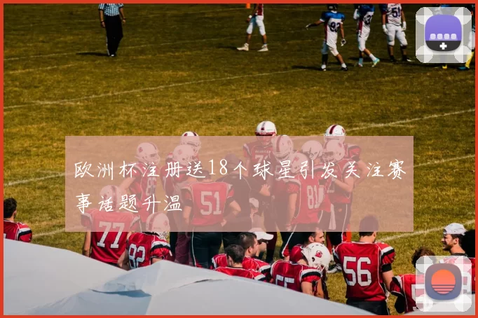 欧洲杯注册送18个球星引发关注赛事话题升温