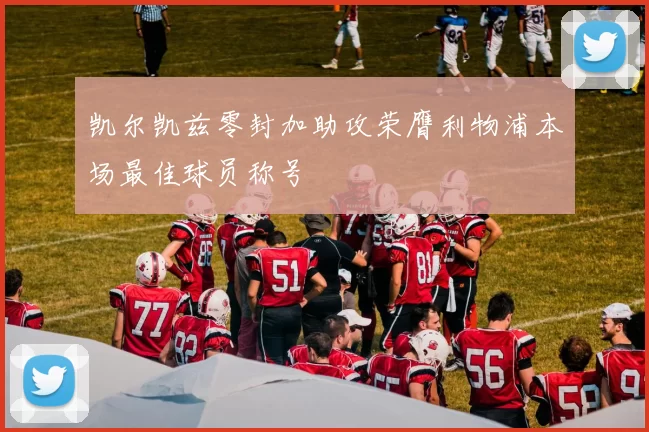 凯尔凯兹零封加助攻荣膺利物浦本场最佳球员称号