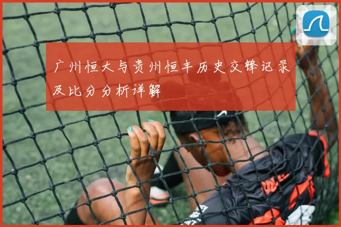 广州恒大与贵州恒丰历史交锋记录及比分分析详解