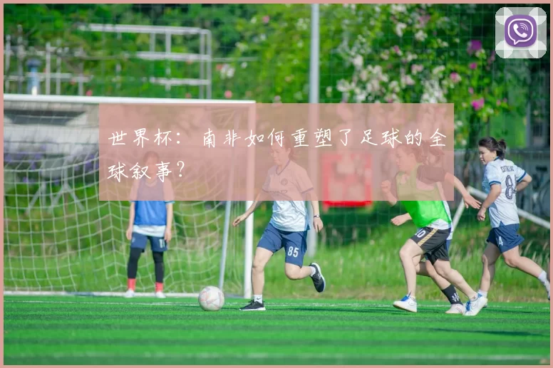 世界杯:南非如何重塑了足球的全球叙事?