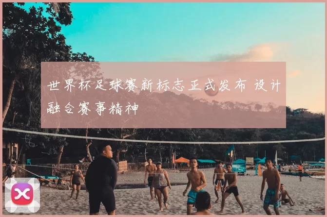 世界杯足球赛新标志正式发布 设计融合赛事精神