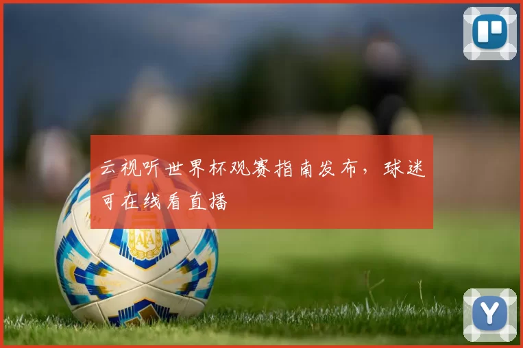 云视听世界杯观赛指南发布,球迷可在线看直播