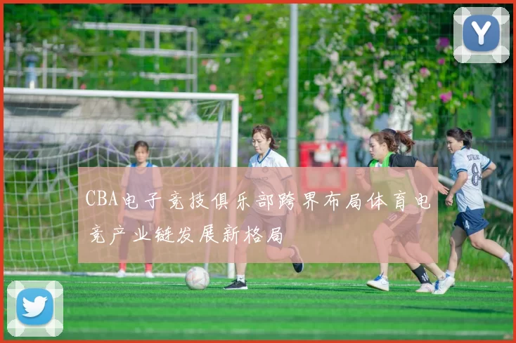 CBA电子竞技俱乐部跨界布局体育电竞产业链发展新格局