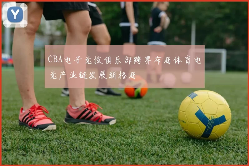CBA电子竞技俱乐部跨界布局体育电竞产业链发展新格局