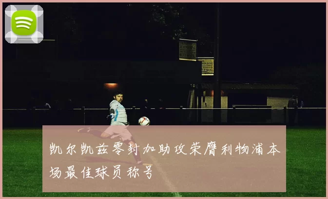 凯尔凯兹零封加助攻荣膺利物浦本场最佳球员称号