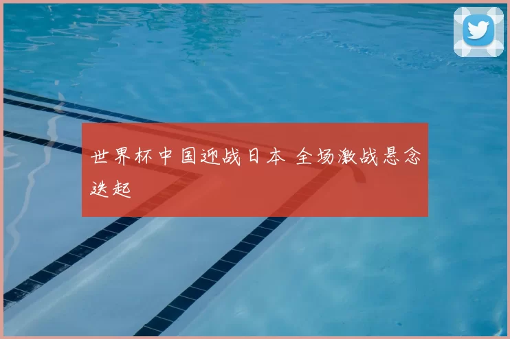 世界杯中国迎战日本 全场激战悬念迭起
