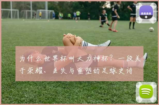 为什么世界杯叫大力神杯?一段关于荣耀、丢失与重塑的足球史诗