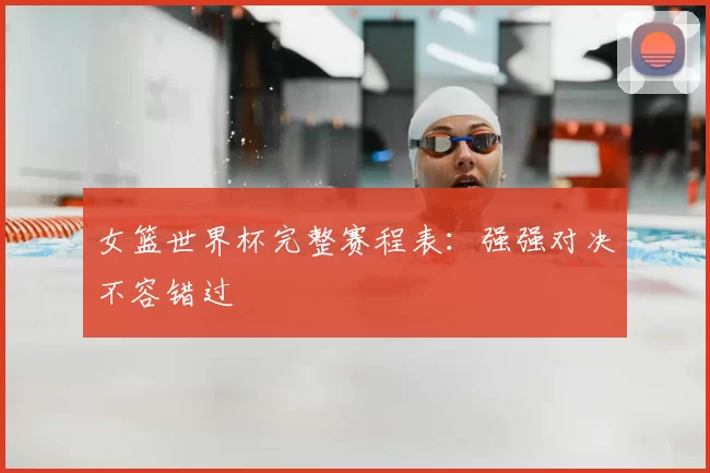 女篮世界杯完整赛程表:强强对决不容错过