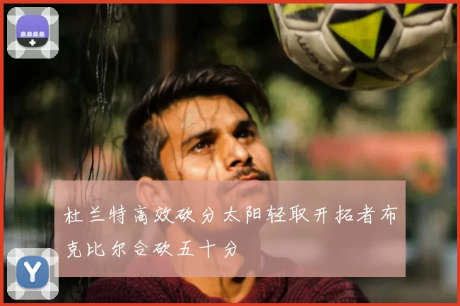 杜兰特高效砍分太阳轻取开拓者布克比尔合砍五十分