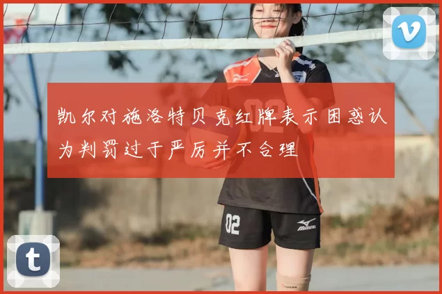 凯尔对施洛特贝克红牌表示困惑认为判罚过于严厉并不合理