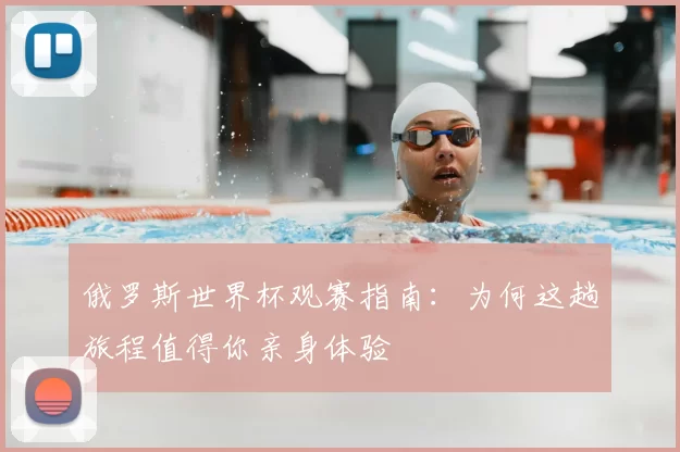 俄罗斯世界杯观赛指南:为何这趟旅程值得你亲身体验