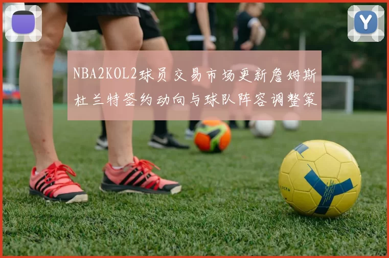 NBA2KOL2球员交易市场更新詹姆斯杜兰特签约动向与球队阵容调整策略