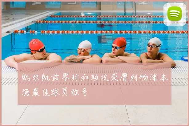 凯尔凯兹零封加助攻荣膺利物浦本场最佳球员称号