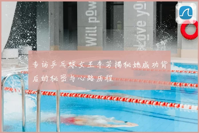 专访乒乓球女王李芳揭秘她成功背后的秘密与心路历程