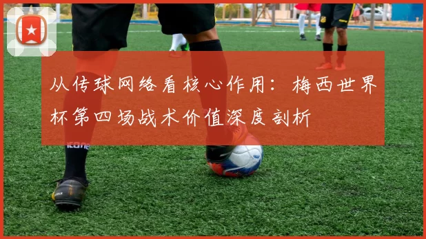 从传球网络看核心作用:梅西世界杯第四场战术价值深度剖析