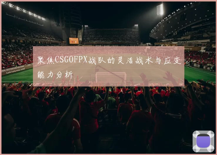 聚焦CSGOFPX战队的灵活战术与应变能力分析