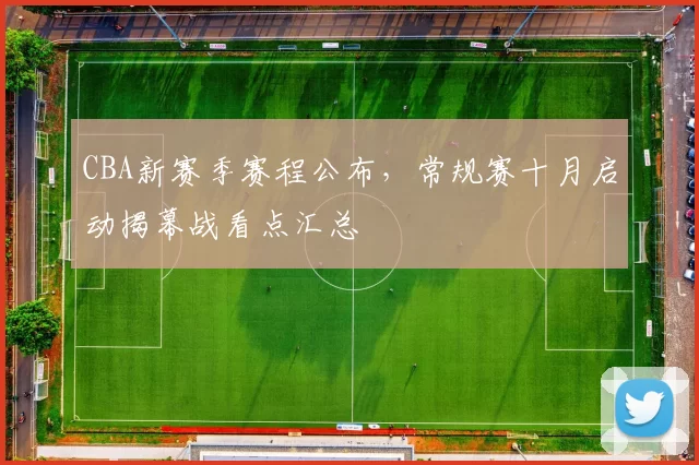 CBA新赛季赛程公布,常规赛十月启动揭幕战看点汇总