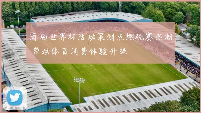 商场世界杯活动策划点燃观赛热潮 带动体育消费体验升级