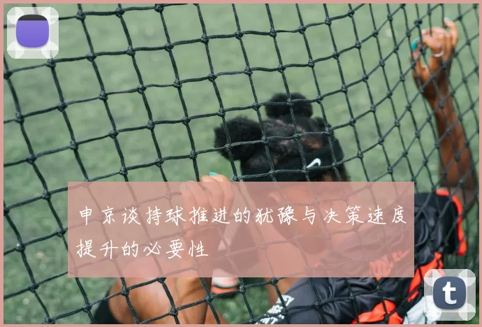 申京谈持球推进的犹豫与决策速度提升的必要性