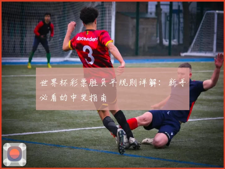 世界杯彩票胜负平规则详解：新手必看的中奖指南