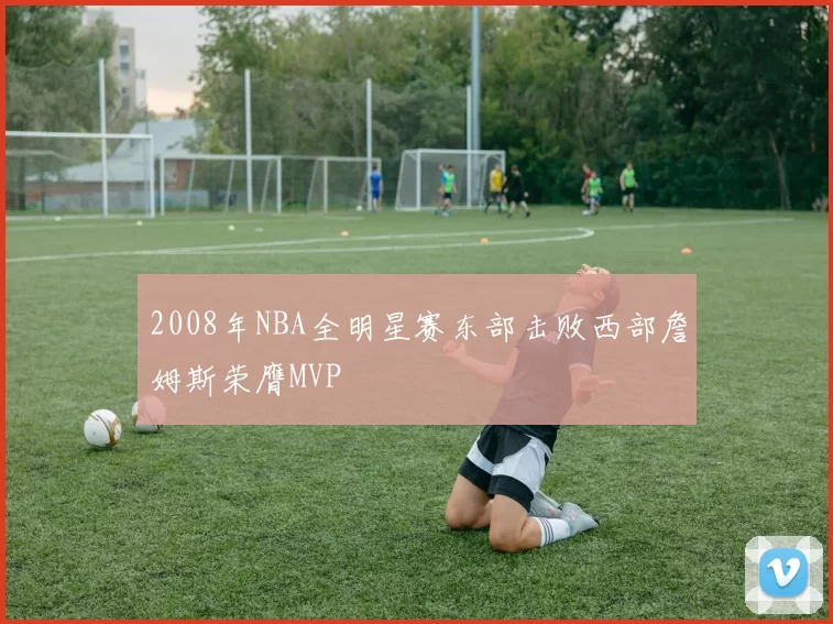 2008年NBA全明星赛东部击败西部詹姆斯荣膺MVP