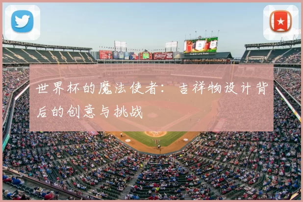 世界杯的魔法使者：吉祥物设计背后的创意与挑战