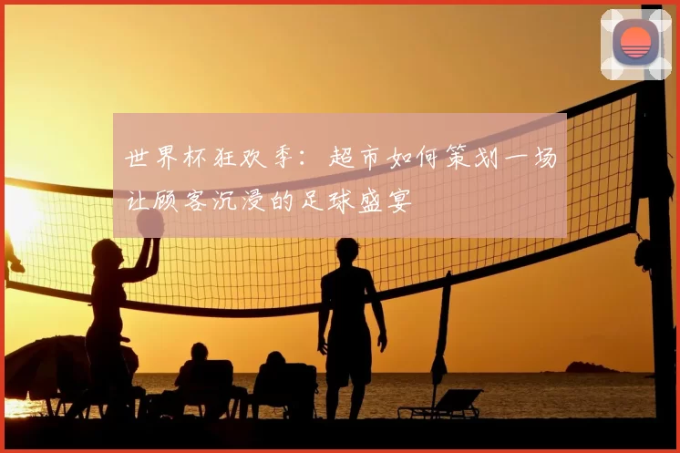 世界杯狂欢季:超市如何策划一场让顾客沉浸的足球盛宴