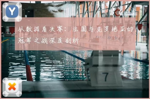 从数据看决赛:法国与克罗地亚的冠军之战深度剖析