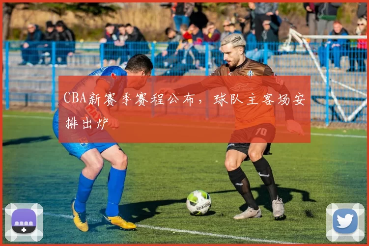 CBA新赛季赛程公布，球队主客场安排出炉