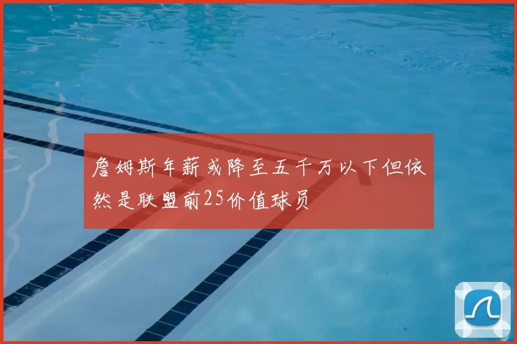 詹姆斯年薪或降至五千万以下但依然是联盟前25价值球员